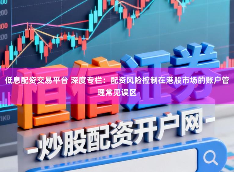 低息配资交易平台 深度专栏：配资风险控制在港股市场的账户管理常见误区