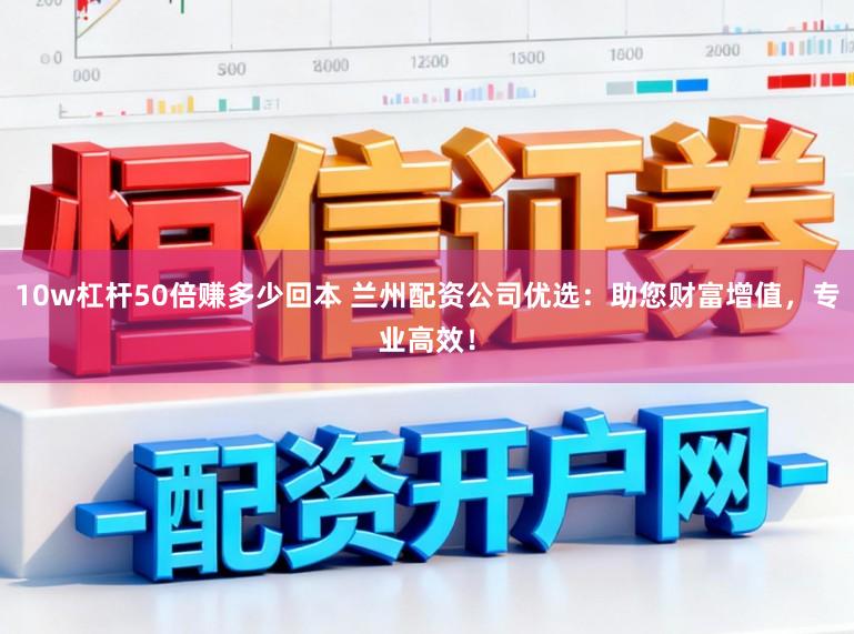 10w杠杆50倍赚多少回本 兰州配资公司优选：助您财富增值，专业高效！