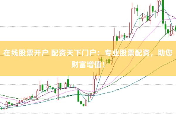 在线股票开户 配资天下门户：专业股票配资，助您财富增值！
