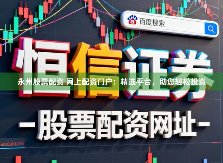 永州股票配资 网上配资门户:精选平台,助您轻松投资