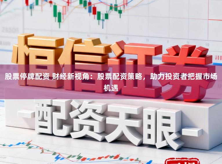 股票停牌配资 财经新视角:股票配资策略,助力投资者把握市场机遇