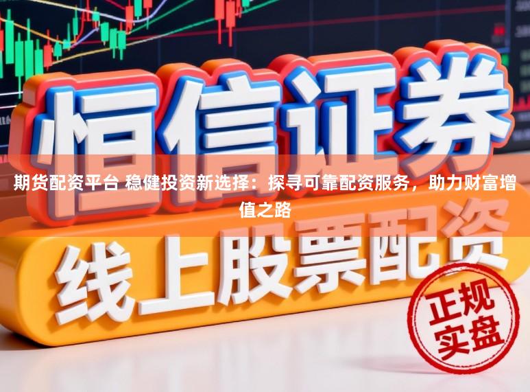 期货配资平台 稳健投资新选择:探寻可靠配资服务,助力财富增值之路