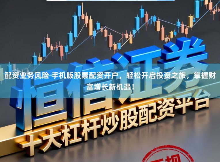 配资业务风险 手机版股票配资开户,轻松开启投资之旅,掌握财富增长新机遇!