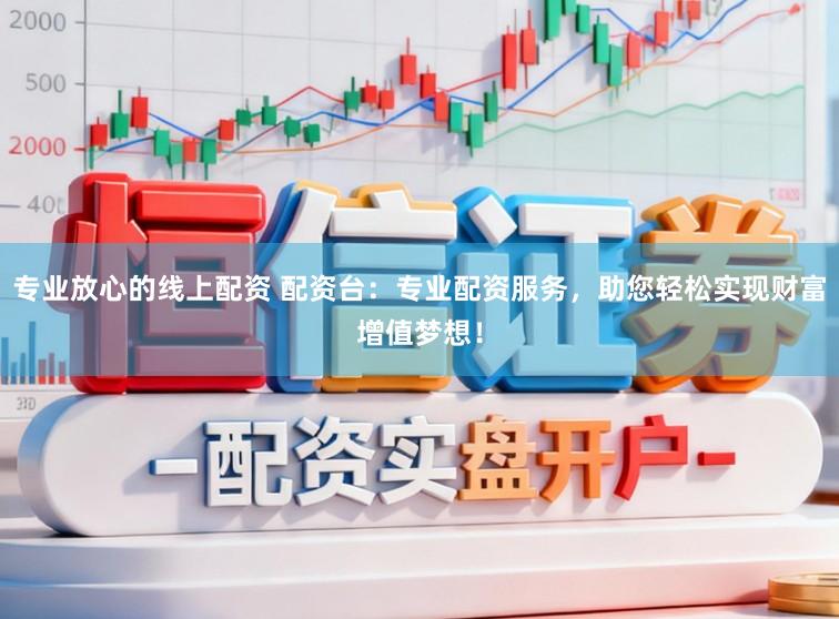 专业放心的线上配资 配资台:专业配资服务,助您轻松实现财富增值梦想!