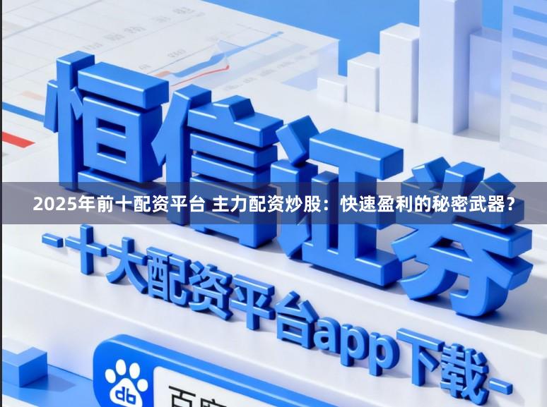 2025年前十配资平台 主力配资炒股：快速盈利的秘密武器？