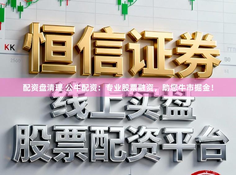 配资盘清理 公牛配资：专业股票融资，助您牛市掘金！