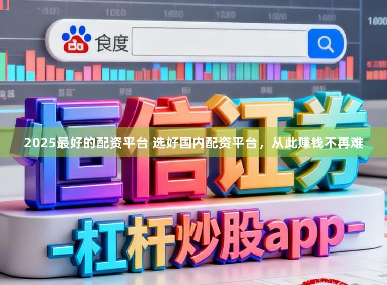 2025最好的配资平台 选好国内配资平台，从此赚钱不再难