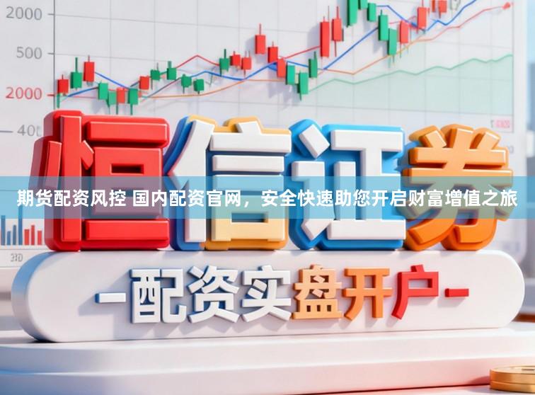 期货配资风控 国内配资官网，安全快速助您开启财富增值之旅