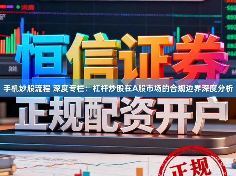 手机炒股流程 深度专栏：杠杆炒股在A股市场的合规边界深度分析