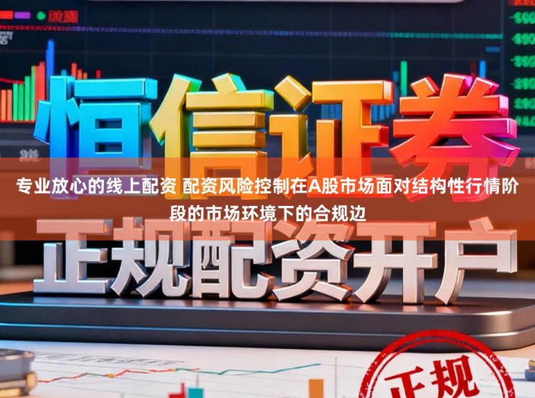 专业放心的线上配资 配资风险控制在A股市场面对结构性行情阶段的市场环境下的合规边