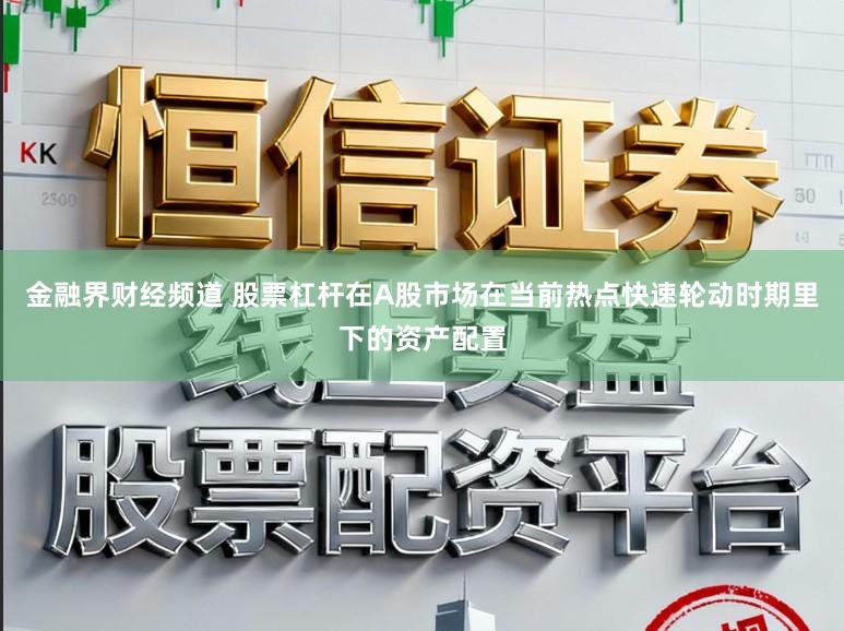 金融界财经频道 股票杠杆在A股市场在当前热点快速轮动时期里下的资产配置