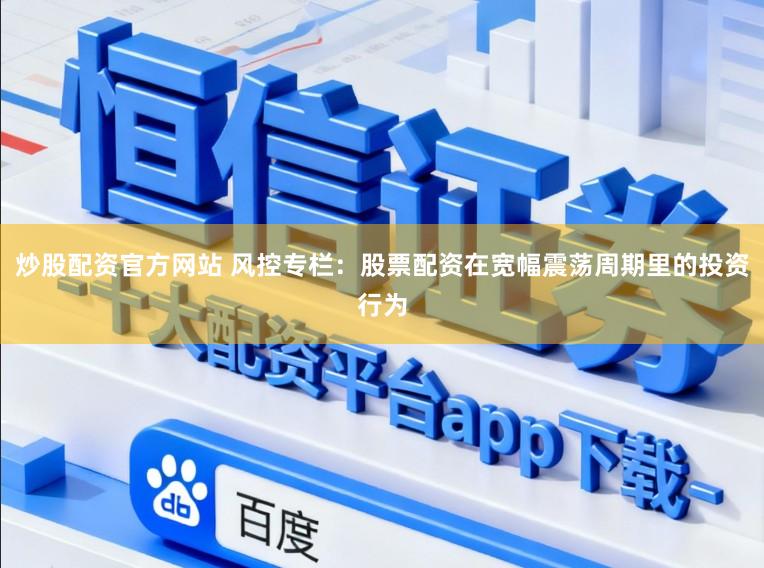 炒股配资官方网站 风控专栏：股票配资在宽幅震荡周期里的投资行为