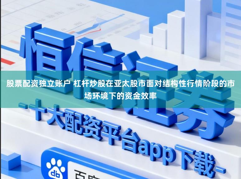 股票配资独立账户 杠杆炒股在亚太股市面对结构性行情阶段的市场环境下的资金效率