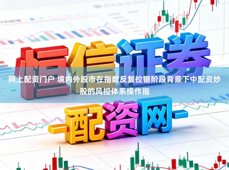 网上配资门户 境内外股市在指数反复拉锯阶段背景下中配资炒股的风控体系操作指