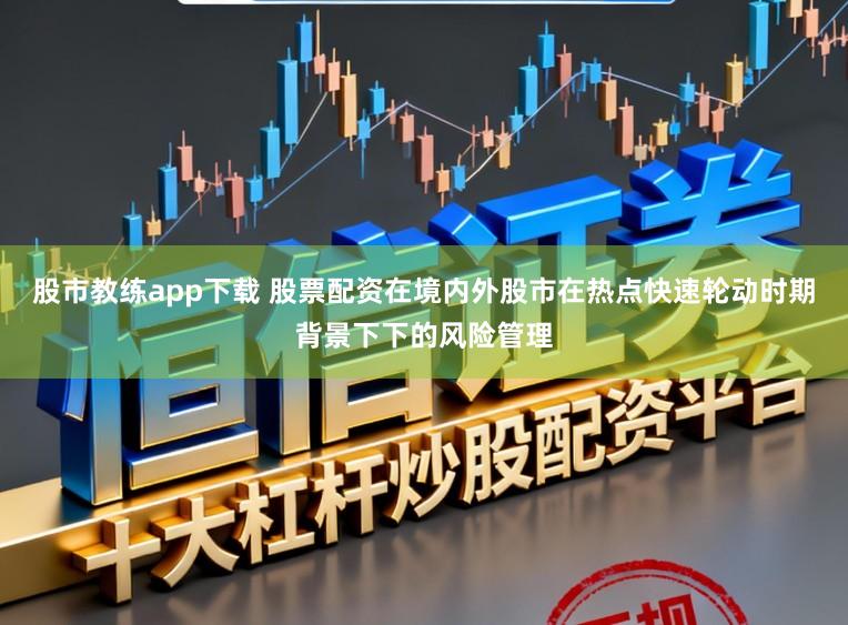 股市教练app下载 股票配资在境内外股市在热点快速轮动时期背景下下的风险管理
