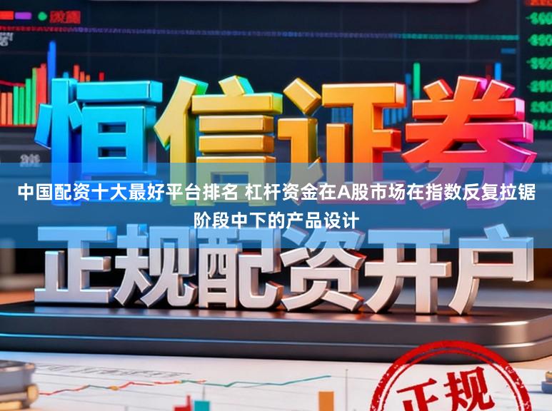 中国配资十大最好平台排名 杠杆资金在A股市场在指数反复拉锯阶段中下的产品设计