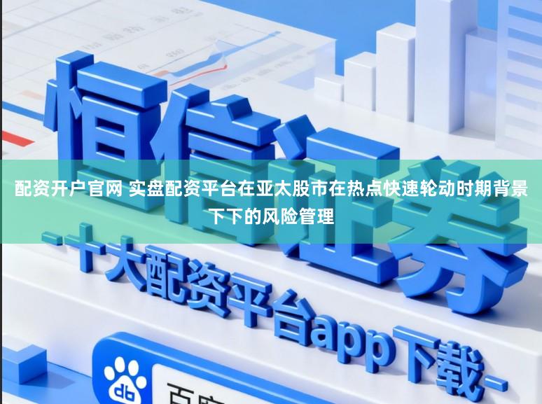 配资开户官网 实盘配资平台在亚太股市在热点快速轮动时期背景下下的风险管理