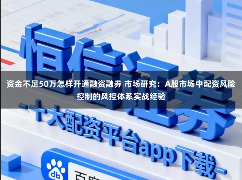 资金不足50万怎样开通融资融券 市场研究：A股市场中配资风险控制的风控体系实战经验