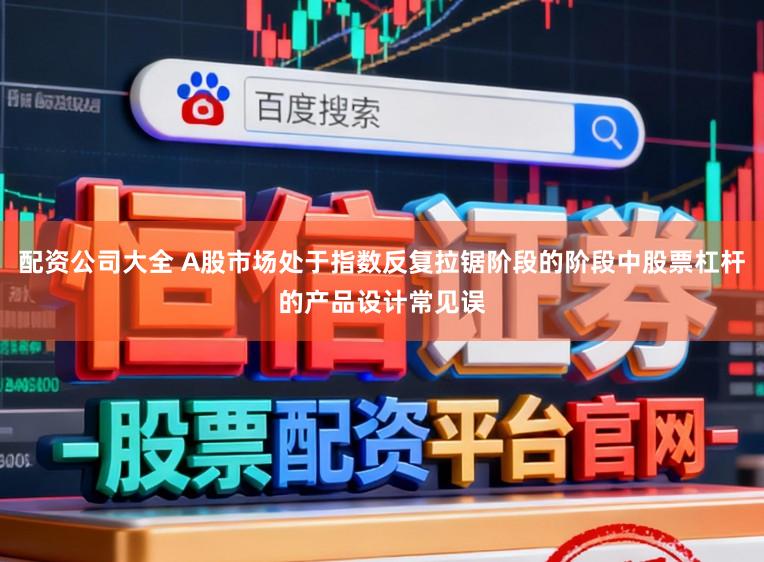 配资公司大全 A股市场处于指数反复拉锯阶段的阶段中股票杠杆的产品设计常见误