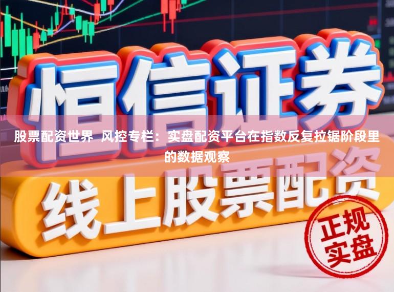 股票配资世界  风控专栏：实盘配资平台在指数反复拉锯阶段里的数据观察