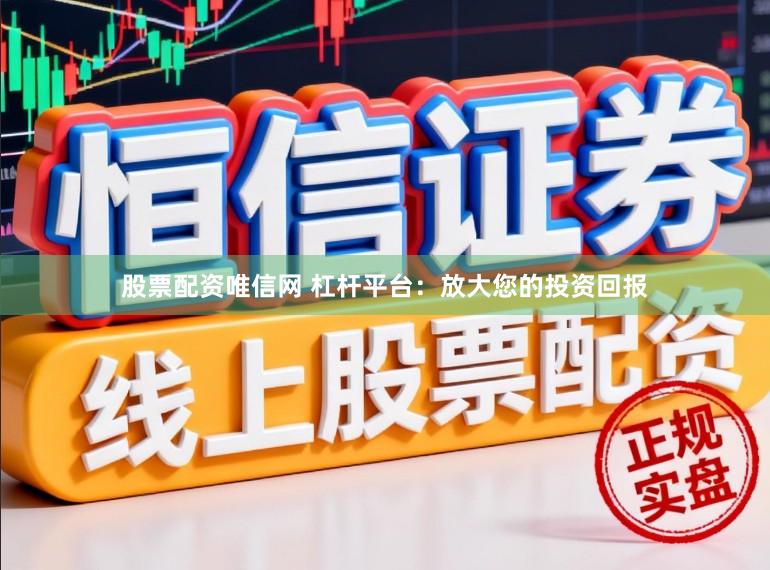 股票配资唯信网 杠杆平台：放大您的投资回报