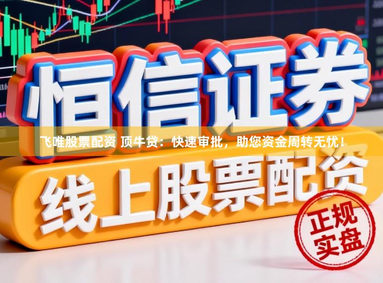 飞唯股票配资 顶牛贷：快速审批，助您资金周转无忧！