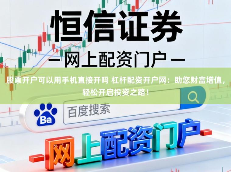 股票开户可以用手机直接开吗 杠杆配资开户网:助您财富增值,轻松开启投资之路!