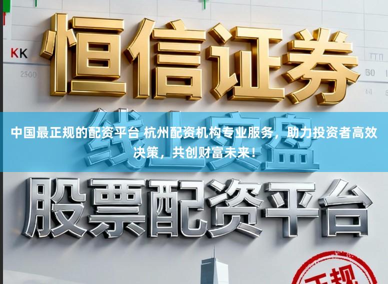 中国最正规的配资平台 杭州配资机构专业服务，助力投资者高效决策，共创财富未来！