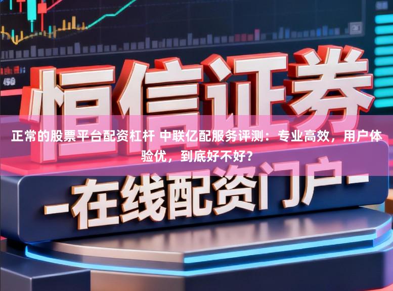 正常的股票平台配资杠杆 中联亿配服务评测：专业高效，用户体验优，到底好不好？