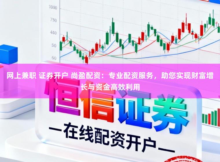 网上兼职 证券开户 尚盈配资：专业配资服务，助您实现财富增长与资金高效利用