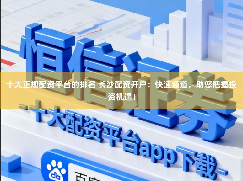 十大正规配资平台的排名 长沙配资开户:快速通道,助您把握投资机遇!