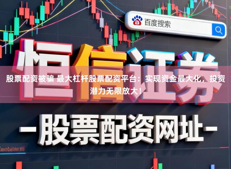 股票配资被骗 最大杠杆股票配资平台：实现资金最大化，投资潜力无限放大！