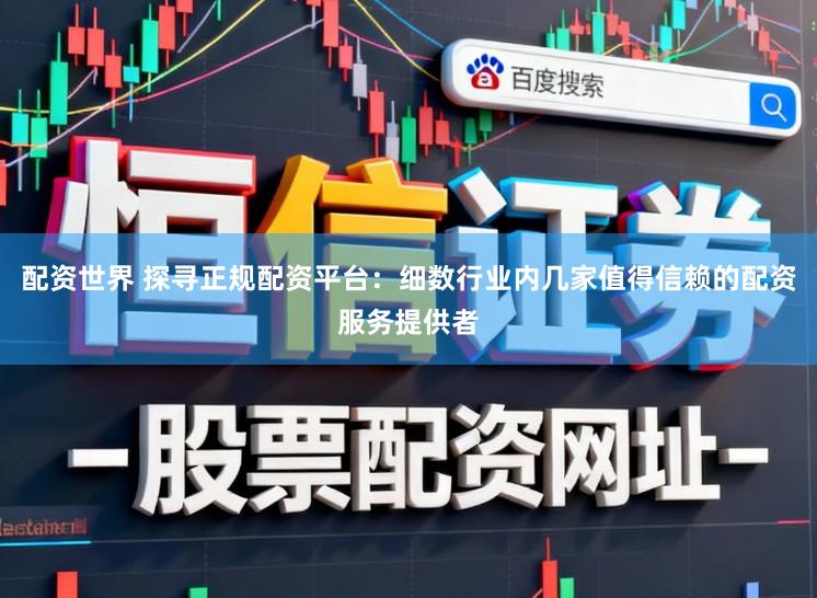 配资世界 探寻正规配资平台：细数行业内几家值得信赖的配资服务提供者