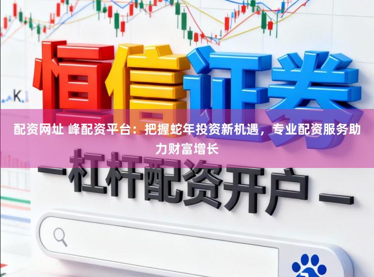 配资网址 峰配资平台：把握蛇年投资新机遇，专业配资服务助力财富增长
