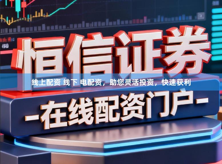 线上配资 线下 电配资，助您灵活投资，快速获利