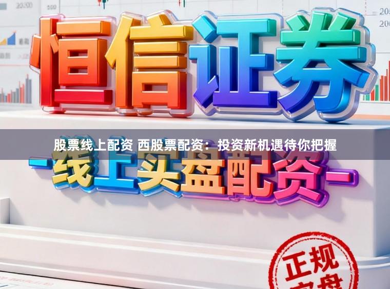 股票线上配资 西股票配资：投资新机遇待你把握