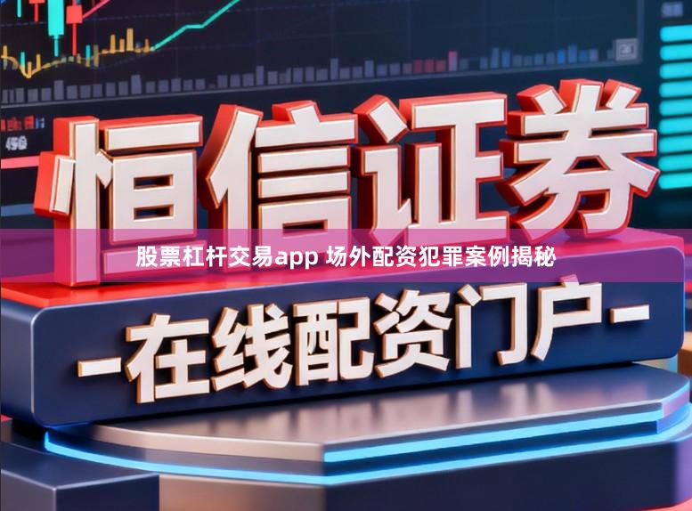 股票杠杆交易app 场外配资犯罪案例揭秘