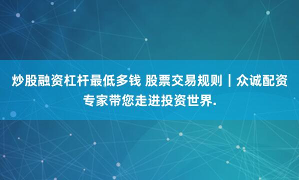 炒股融资杠杆最低多钱 股票交易规则｜众诚配资专家带您走进投资世界.