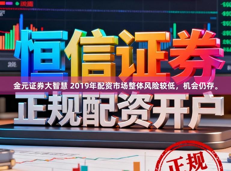 金元证券大智慧 2019年配资市场整体风险较低，机会仍存。