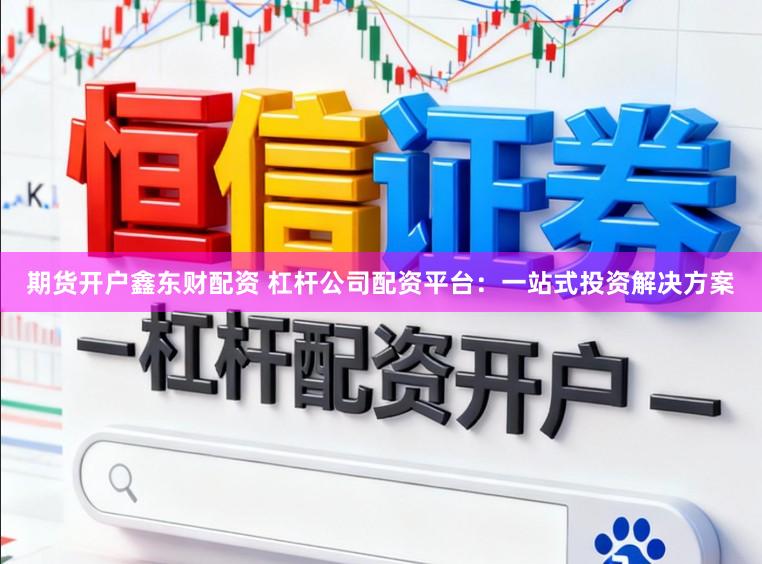 期货开户鑫东财配资 杠杆公司配资平台：一站式投资解决方案
