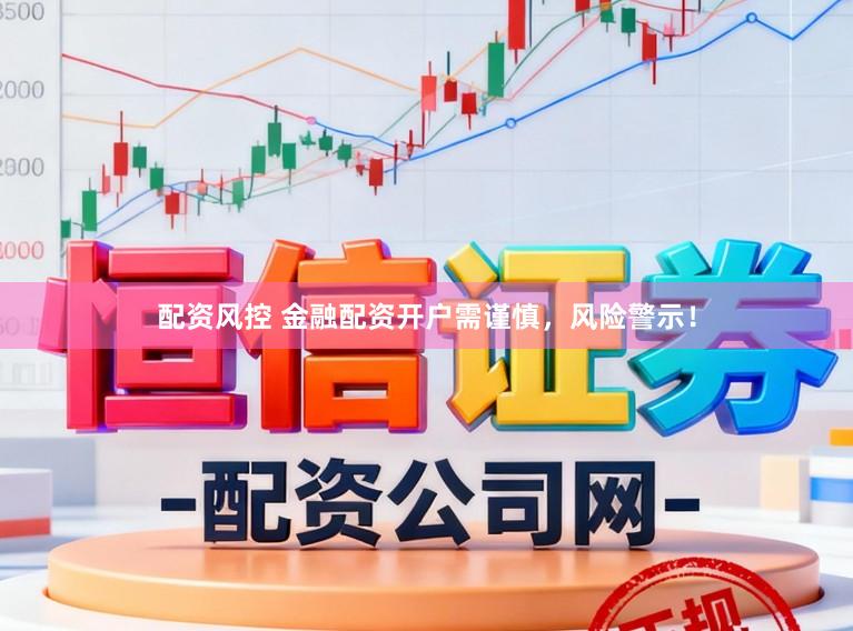 配资风控 金融配资开户需谨慎，风险警示！