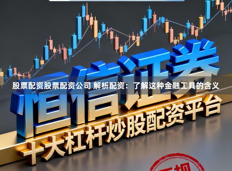 股票配资股票配资公司 解析配资：了解这种金融工具的含义