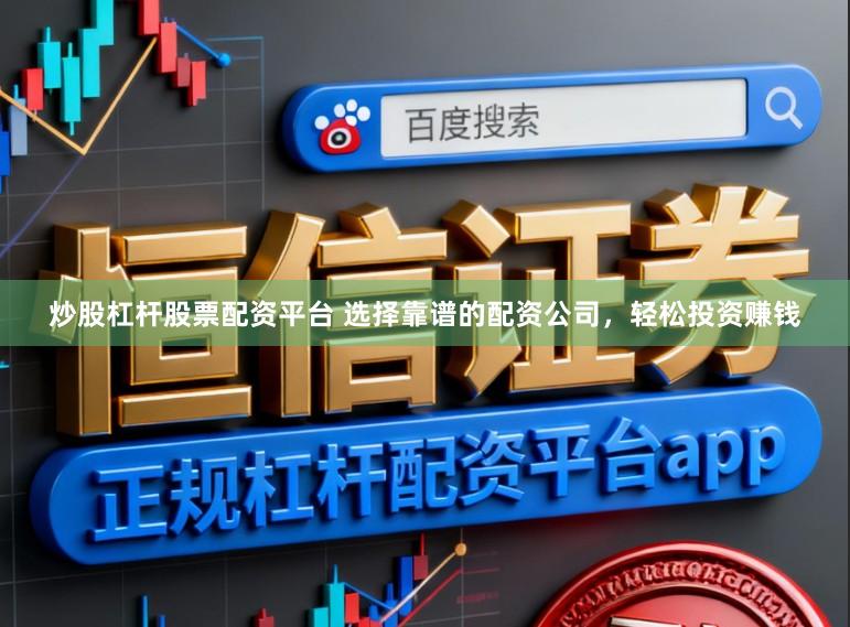 炒股杠杆股票配资平台 选择靠谱的配资公司，轻松投资赚钱
