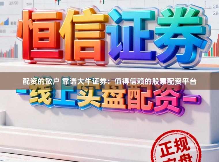 配资的散户 靠谱大牛证券：值得信赖的股票配资平台