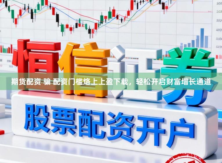 期货配资 骗 配资门槛烙上上盈下载，轻松开启财富增长通道