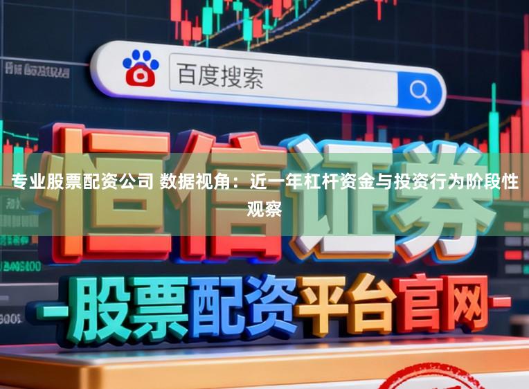 专业股票配资公司 数据视角：近一年杠杆资金与投资行为阶段性观察