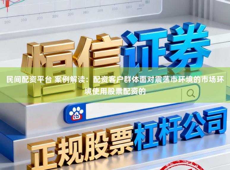 民间配资平台 案例解读：配资客户群体面对震荡市环境的市场环境使用股票配资的