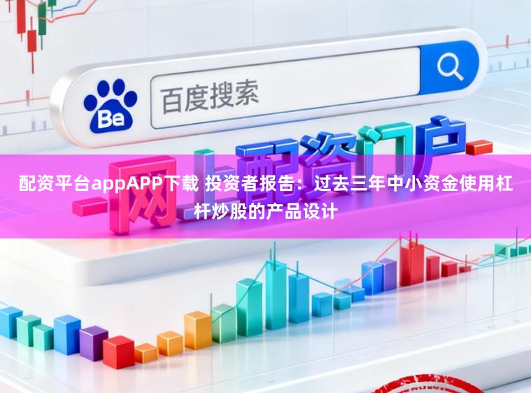 配资平台appAPP下载 投资者报告：过去三年中小资金使用杠杆炒股的产品设计