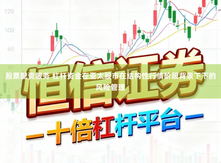 股票配资服务 杠杆资金在亚太股市在结构性行情阶段背景下下的风险管理
