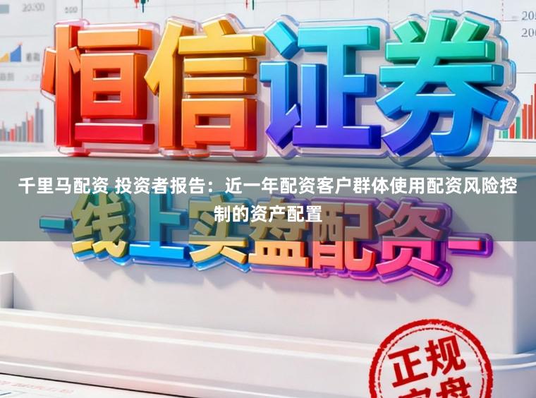 千里马配资 投资者报告：近一年配资客户群体使用配资风险控制的资产配置
